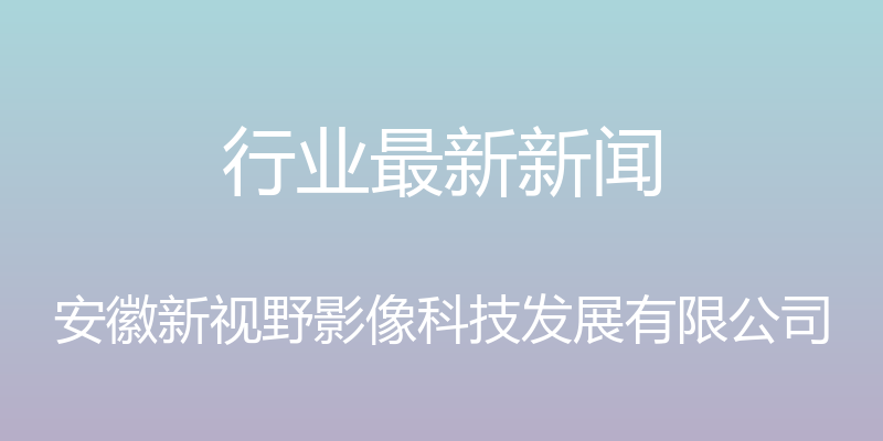 行业最新新闻 - 安徽新视野影像科技发展有限公司