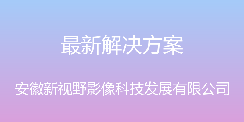 最新解决方案 - 安徽新视野影像科技发展有限公司