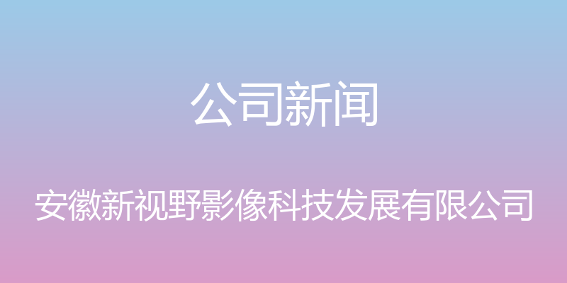 公司新闻 - 安徽新视野影像科技发展有限公司