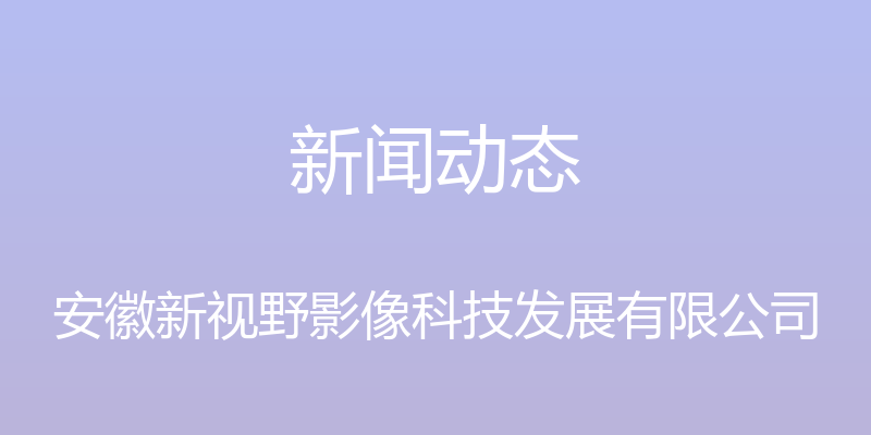 新闻动态 - 安徽新视野影像科技发展有限公司